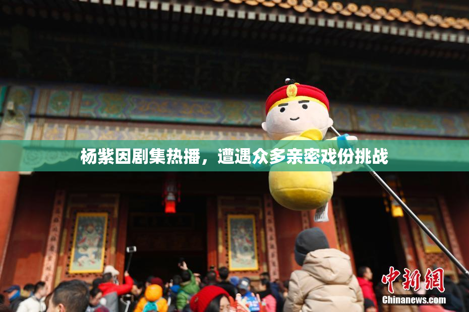 杨紫因剧集热播，遭遇众多亲密戏份挑战