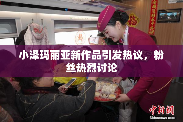 小泽玛丽亚新作品引发热议，粉丝热烈讨论
