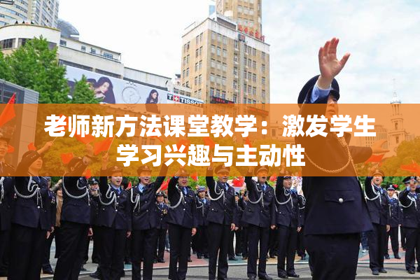 老师新方法课堂教学：激发学生学习兴趣与主动性