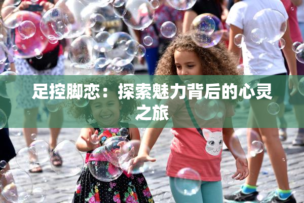足控脚恋：探索魅力背后的心灵之旅