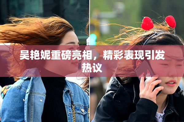 吴艳妮重磅亮相，精彩表现引发热议