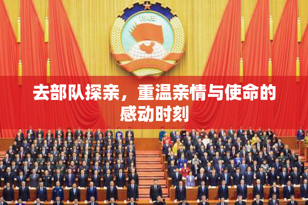 去部队探亲，重温亲情与使命的感动时刻