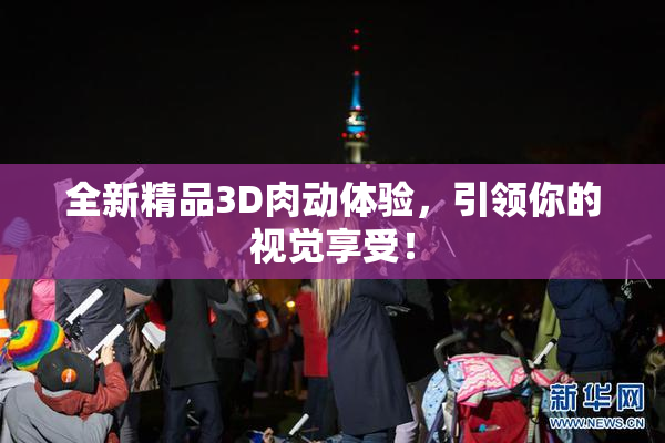 全新精品3D肉动体验，引领你的视觉享受！
