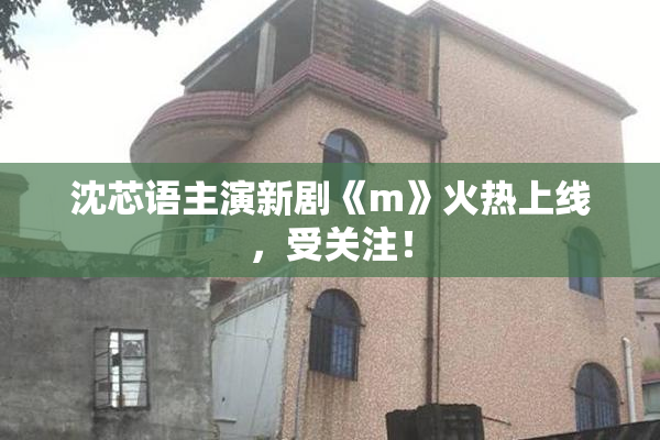 沈芯语主演新剧《m》火热上线，受关注！