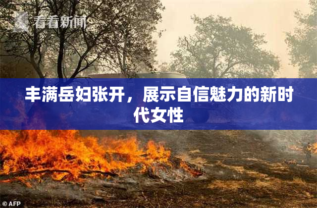 丰满岳妇张开，展示自信魅力的新时代女性