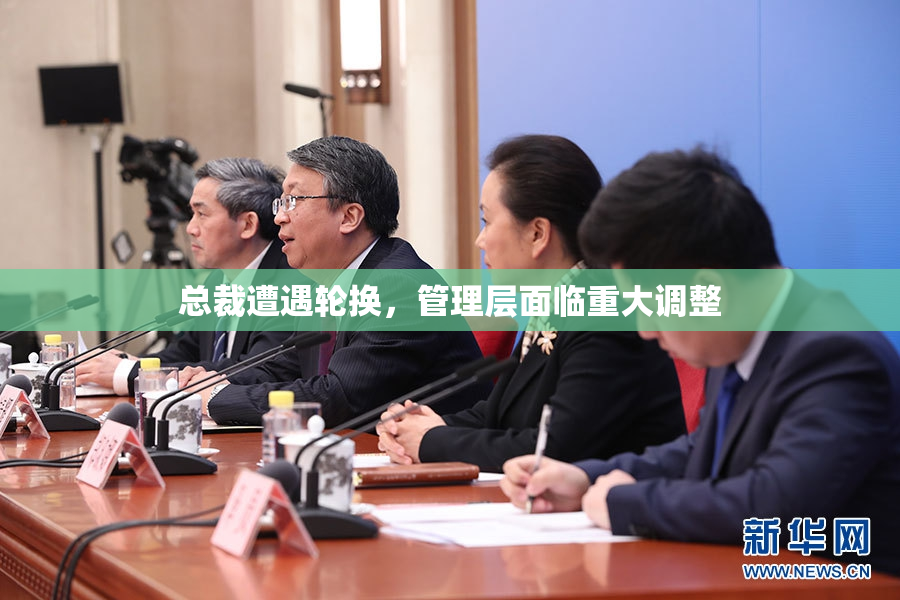 总裁遭遇轮换，管理层面临重大调整