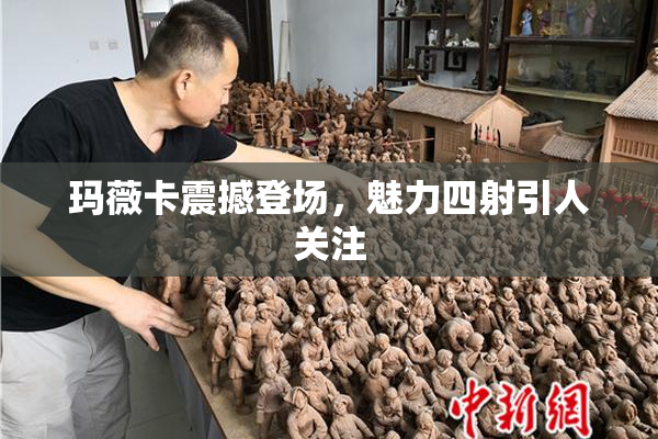 玛薇卡震撼登场，魅力四射引人关注