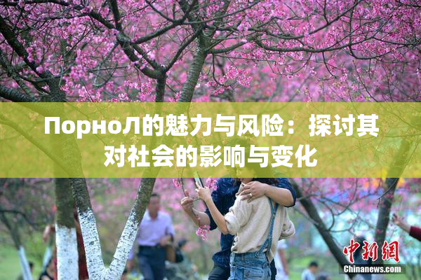 ПорноЛ的魅力与风险：探讨其对社会的影响与变化