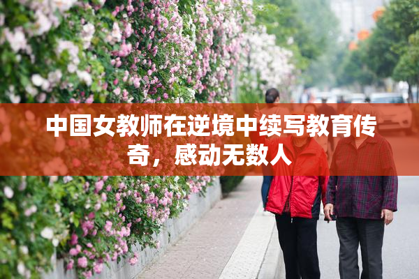中国女教师在逆境中续写教育传奇，感动无数人
