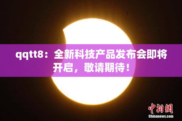 qqtt8：全新科技产品发布会即将开启，敬请期待！