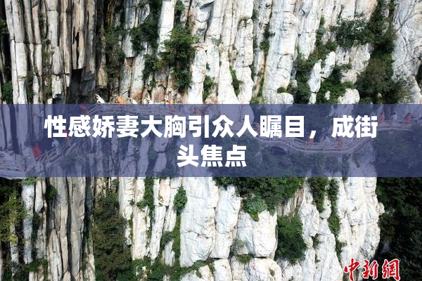 性感娇妻大胸引众人瞩目，成街头焦点