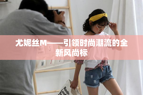 尤妮丝M——引领时尚潮流的全新风尚标