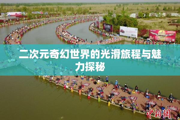 二次元奇幻世界的光滑旅程与魅力探秘