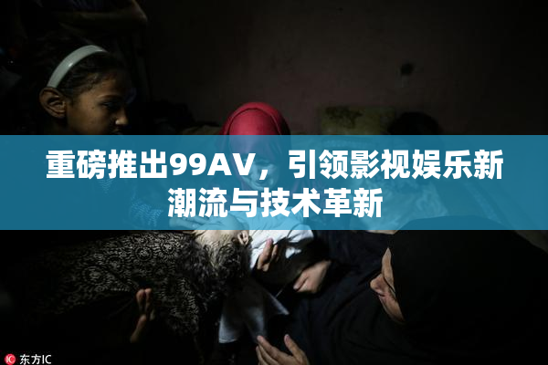 重磅推出99AV，引领影视娱乐新潮流与技术革新
