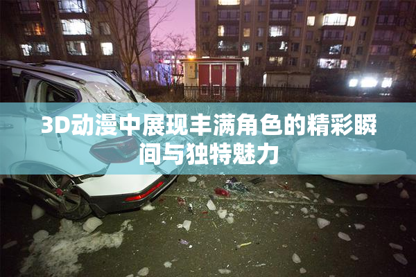 3D动漫中展现丰满角色的精彩瞬间与独特魅力
