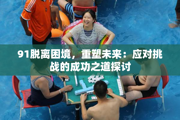 91脱离困境，重塑未来：应对挑战的成功之道探讨