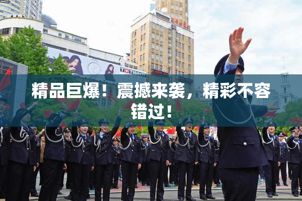 精品巨爆！震撼来袭，精彩不容错过！