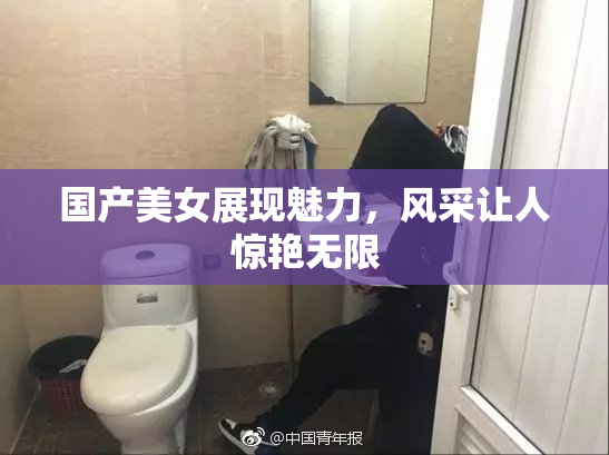 国产美女展现魅力，风采让人惊艳无限