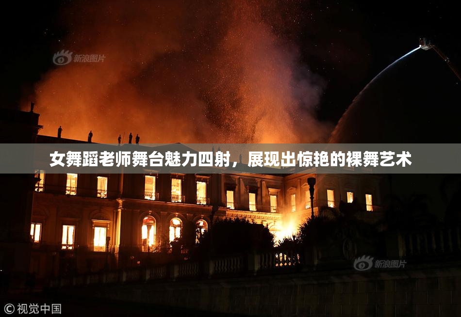 女舞蹈老师舞台魅力四射，展现出惊艳的裸舞艺术