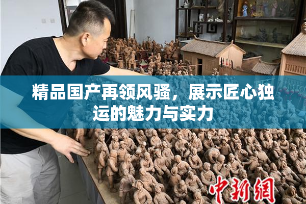 精品国产再领风骚，展示匠心独运的魅力与实力