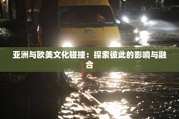 亚洲与欧美文化碰撞：探索彼此的影响与融合