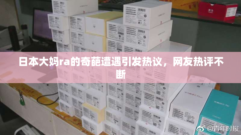 日本大妈ra的奇葩遭遇引发热议，网友热评不断