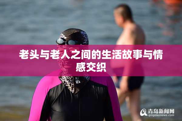 老头与老人之间的生活故事与情感交织