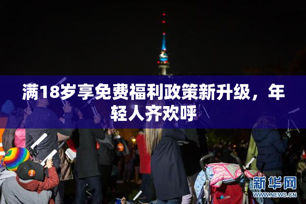 满18岁享免费福利政策新升级，年轻人齐欢呼