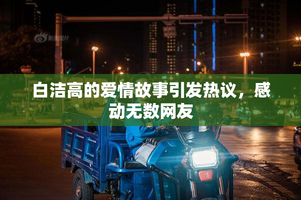 白洁高的爱情故事引发热议，感动无数网友