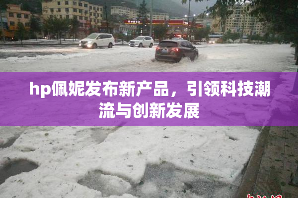 hp佩妮发布新产品，引领科技潮流与创新发展