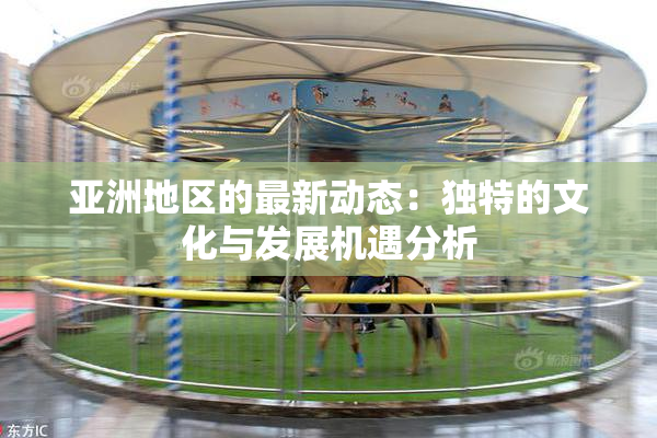 亚洲地区的最新动态：独特的文化与发展机遇分析