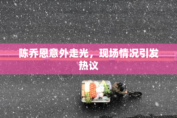 陈乔恩意外走光，现场情况引发热议