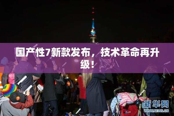 国产性7新款发布，技术革命再升级！