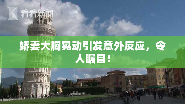 娇妻大胸晃动引发意外反应，令人瞩目！