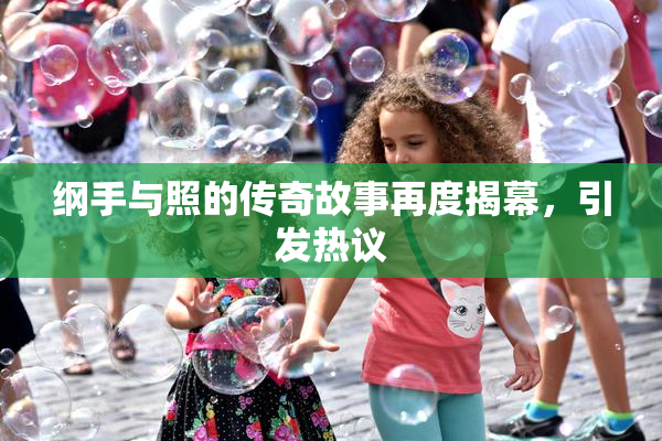 纲手与照的传奇故事再度揭幕，引发热议