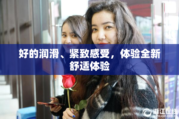 好的润滑、紧致感受，体验全新舒适体验