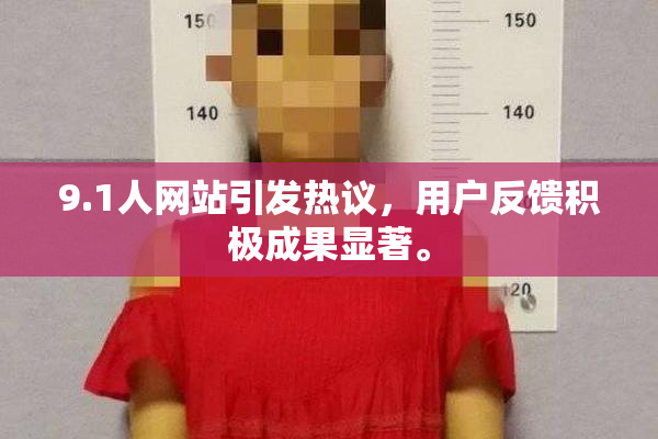9.1人网站引发热议，用户反馈积极成果显著。