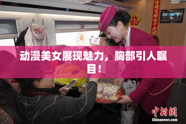 动漫美女展现魅力，胸部引人瞩目！