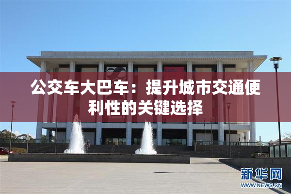 公交车大巴车：提升城市交通便利性的关键选择