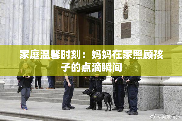 家庭温馨时刻：妈妈在家照顾孩子的点滴瞬间