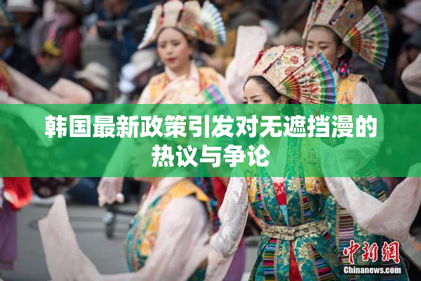 韩国最新政策引发对无遮挡漫的热议与争论
