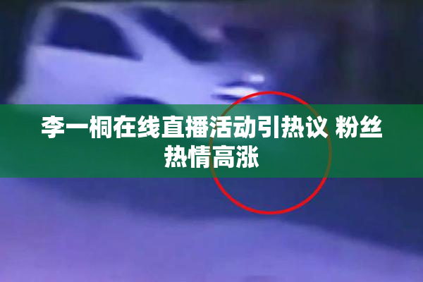 李一桐在线直播活动引热议 粉丝热情高涨