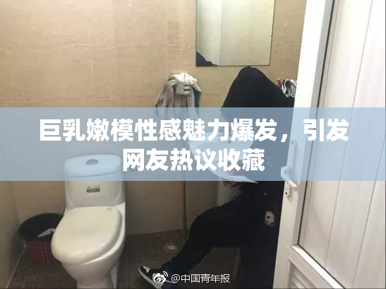巨乳嫩模性感魅力爆发，引发网友热议收藏