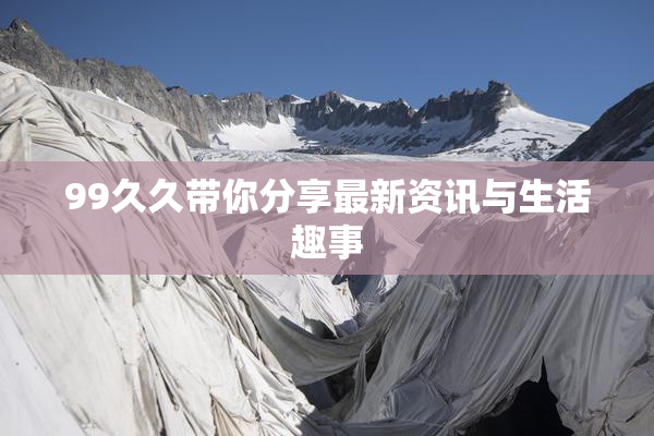 99久久带你分享最新资讯与生活趣事
