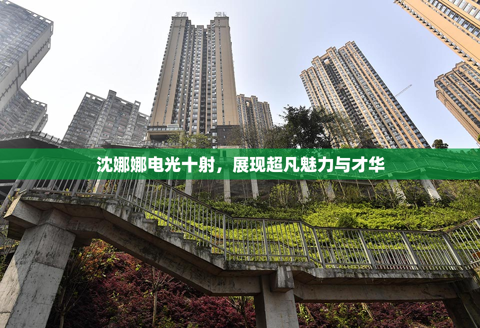 沈娜娜电光十射，展现超凡魅力与才华
