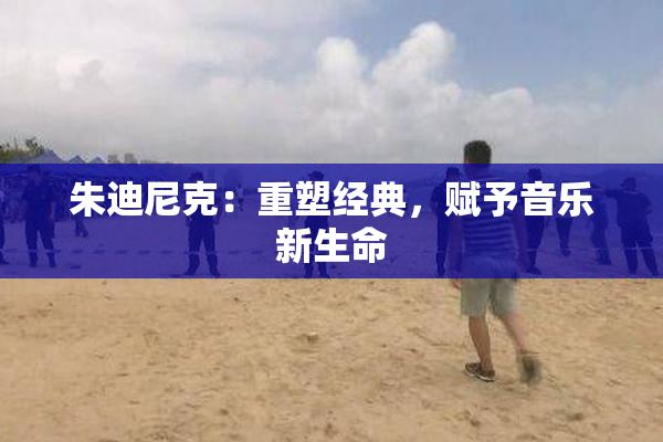 朱迪尼克：重塑经典，赋予音乐新生命