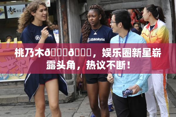 桃乃木💋🍑，娱乐圈新星崭露头角，热议不断！