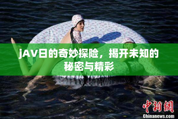 jA∨日的奇妙探险，揭开未知的秘密与精彩