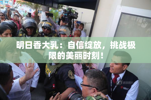明日香大乳：自信绽放，挑战极限的美丽时刻！