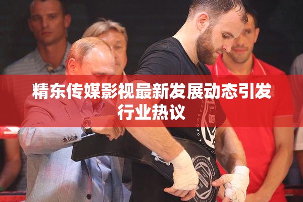 精东传媒影视最新发展动态引发行业热议